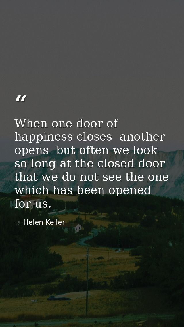 When one door of happiness closes  another opens  but often we look so long at the closed door that we do not see the on — Helen Keller