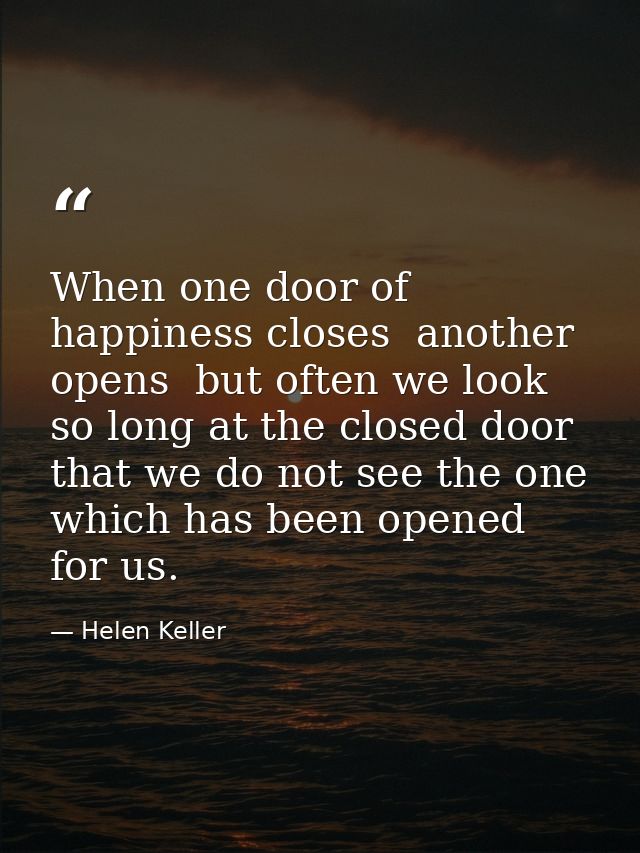 When one door of happiness closes  another opens  but often we look so long at the closed door that we do not see the on — Helen Keller
