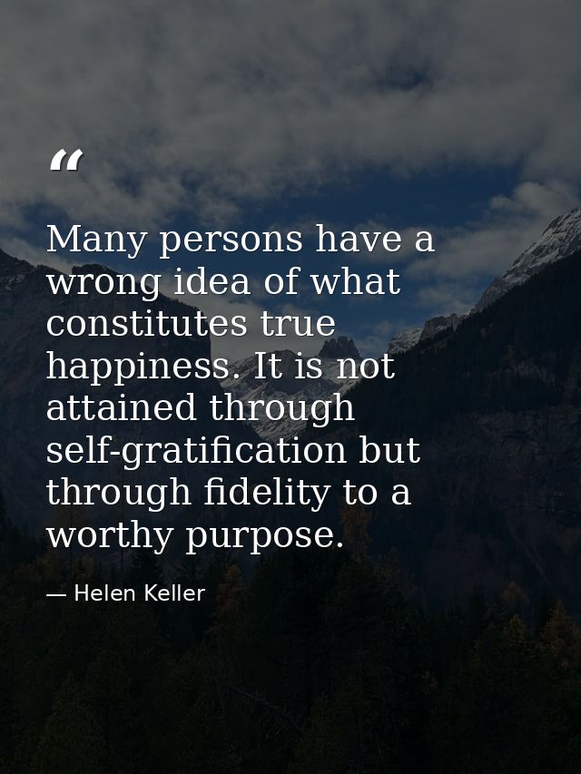 Many persons have a wrong idea of what constitutes true happiness. It is not attained through self-gratification but thr — Helen Keller