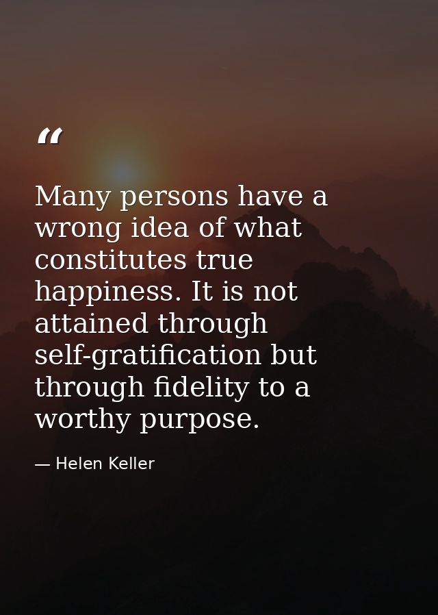 Many persons have a wrong idea of what constitutes true happiness. It is not attained through self-gratification but thr — Helen Keller
