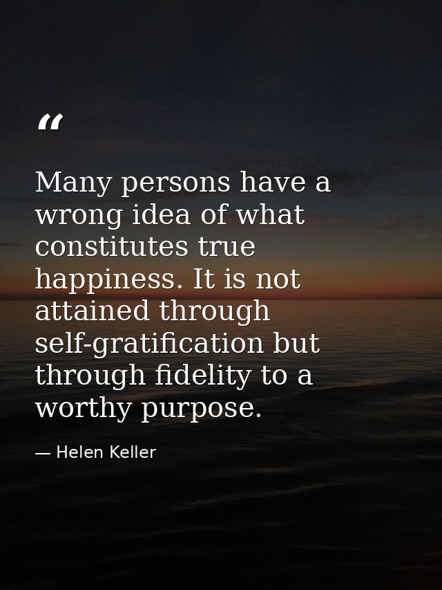 Many persons have a wrong idea of what constitutes true happiness. It is not attained through self-gratification but thr — Helen Keller