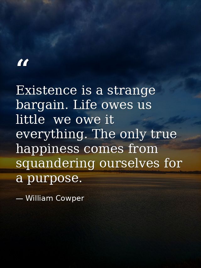 Existence is a strange bargain. Life owes us little  we owe it everything. The only true happiness comes from squanderin — William Cowper