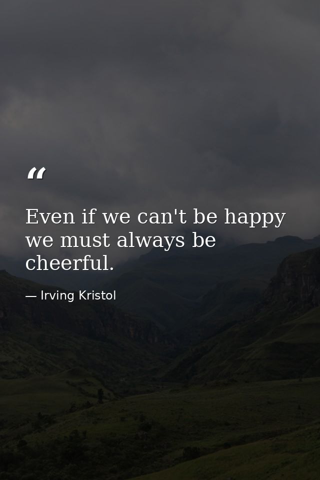 Even if we can't be happy  we must always be cheerful. — Irving Kristol
