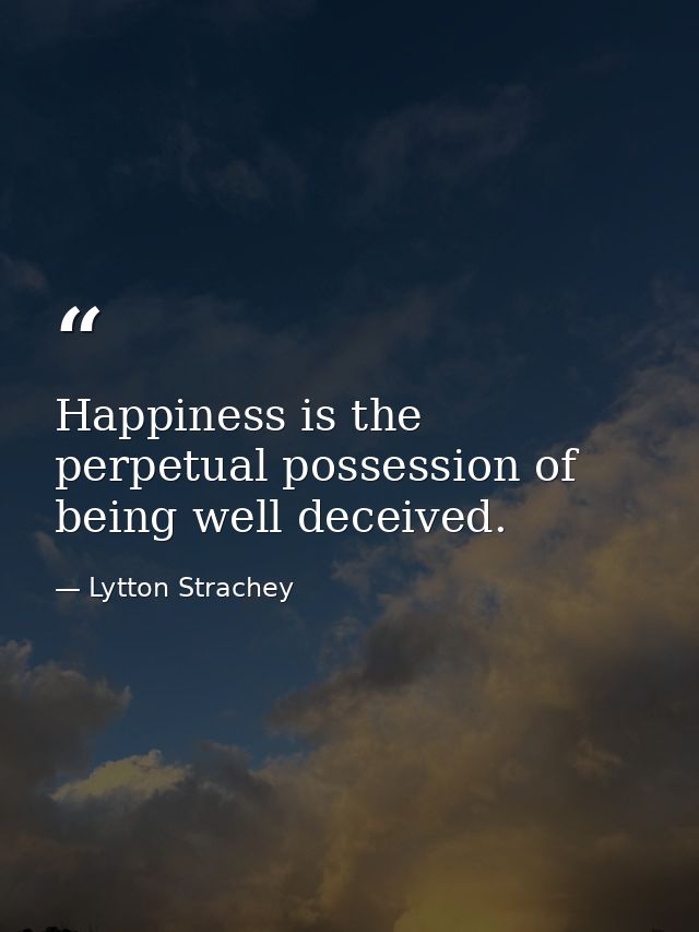 Happiness is the perpetual possession of being well deceived. — Lytton Strachey