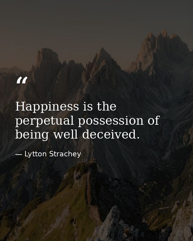 Happiness is the perpetual possession of being well deceived. — Lytton Strachey