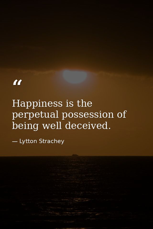 Happiness is the perpetual possession of being well deceived. — Lytton Strachey