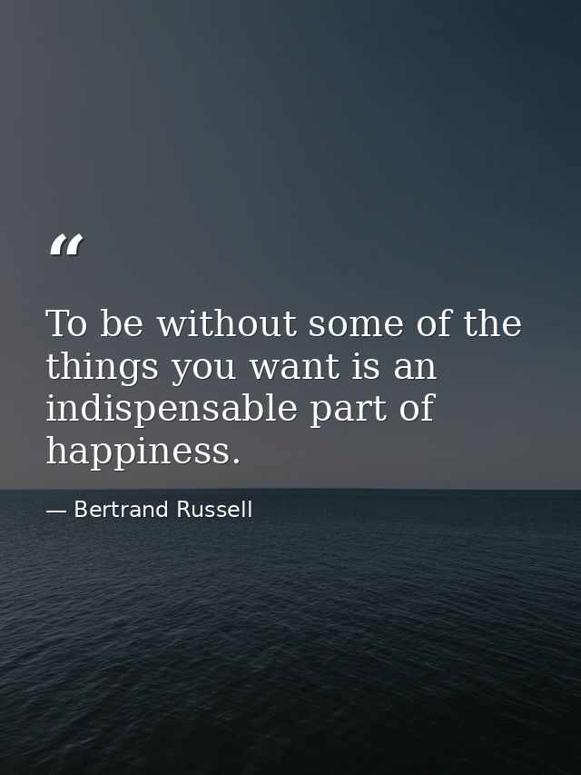 To be without some of the things you want is an indispensable part of happiness. — Bertrand Russell