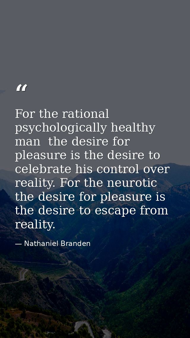 For the rational  psychologically healthy man  the desire for pleasure is the desire to celebrate his control over reali — Nathaniel Branden
