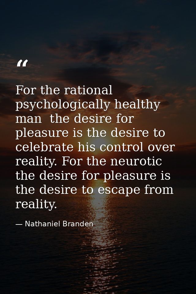 For the rational  psychologically healthy man  the desire for pleasure is the desire to celebrate his control over reali — Nathaniel Branden