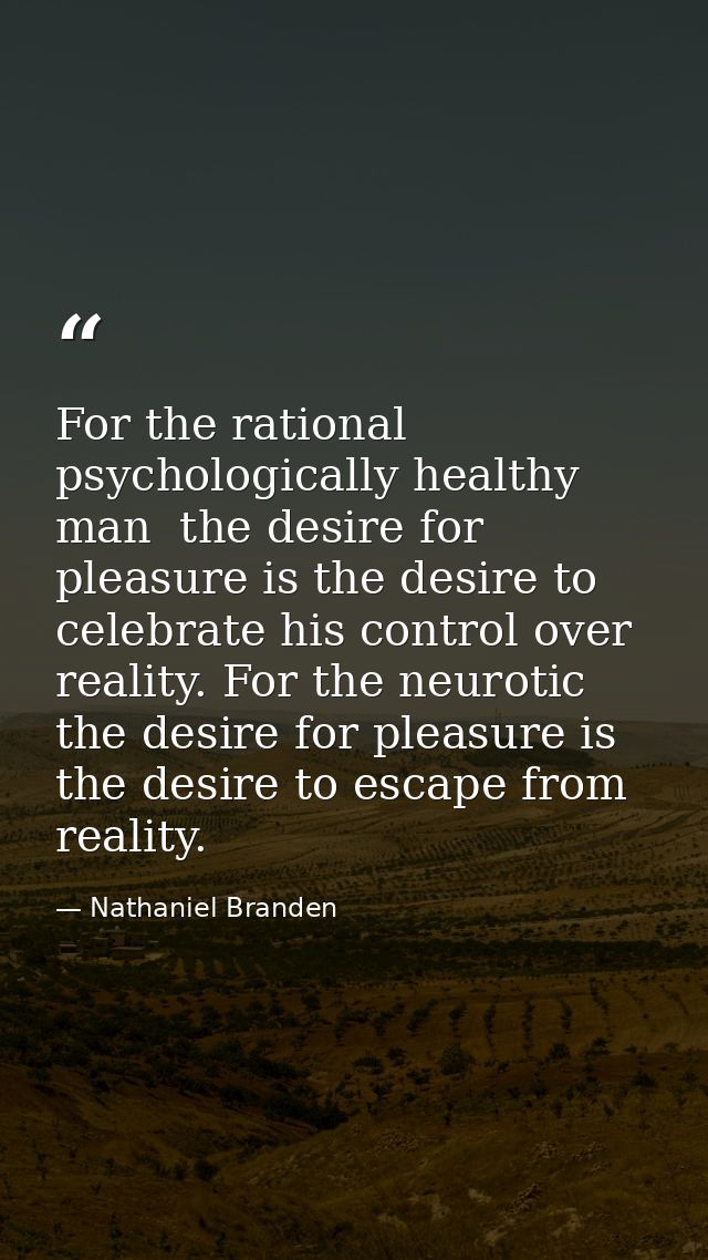 For the rational  psychologically healthy man  the desire for pleasure is the desire to celebrate his control over reali — Nathaniel Branden