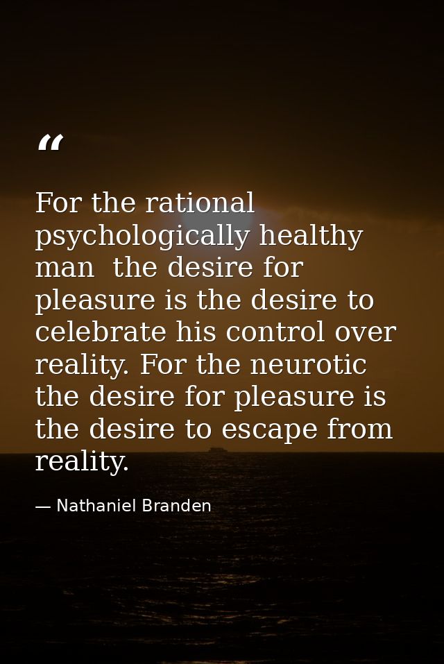 For the rational  psychologically healthy man  the desire for pleasure is the desire to celebrate his control over reali — Nathaniel Branden