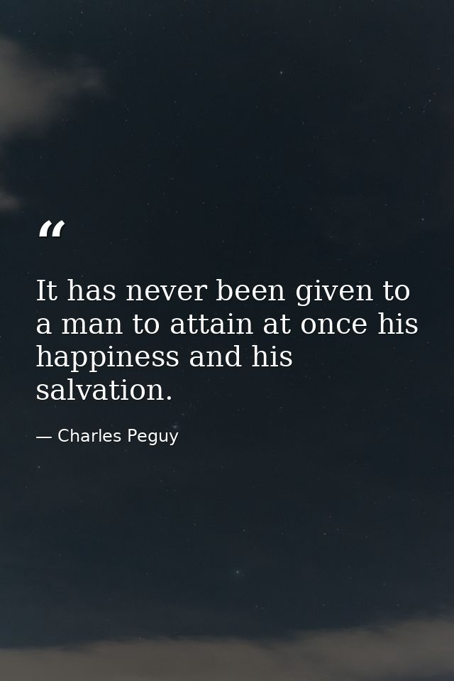 It has never been given to a man to attain at once his happiness and his salvation. — Charles Peguy