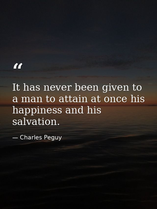 It has never been given to a man to attain at once his happiness and his salvation. — Charles Peguy