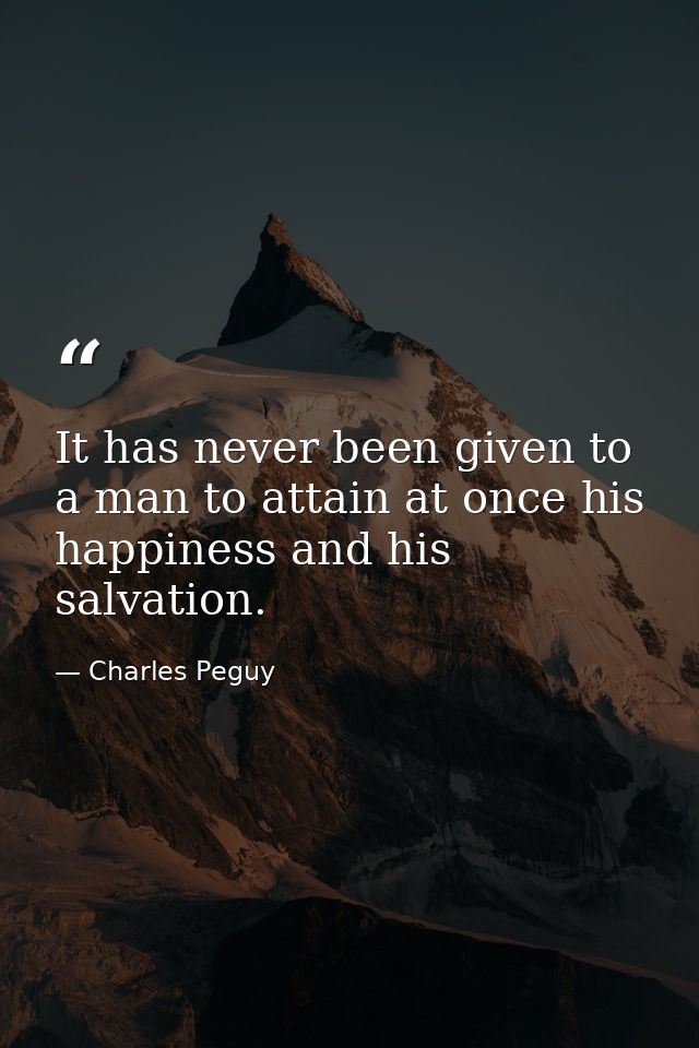 It has never been given to a man to attain at once his happiness and his salvation. — Charles Peguy