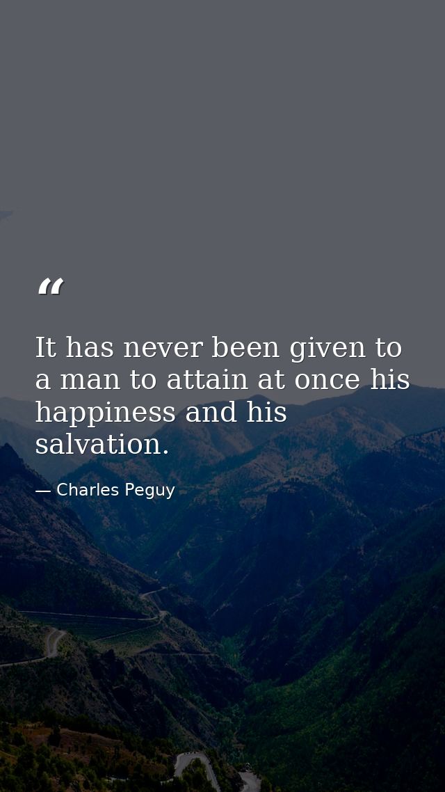 It has never been given to a man to attain at once his happiness and his salvation. — Charles Peguy