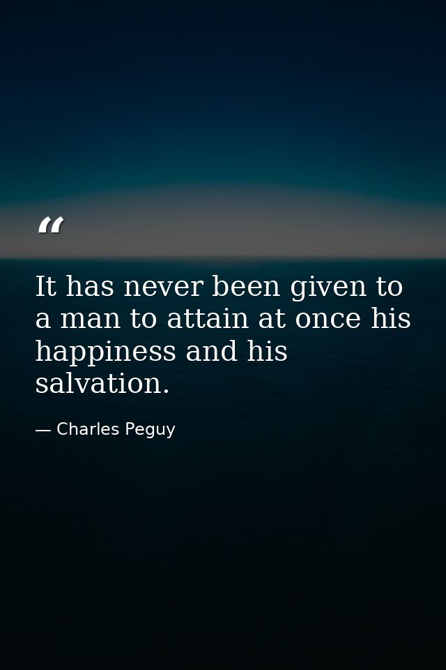 It has never been given to a man to attain at once his happiness and his salvation. — Charles Peguy