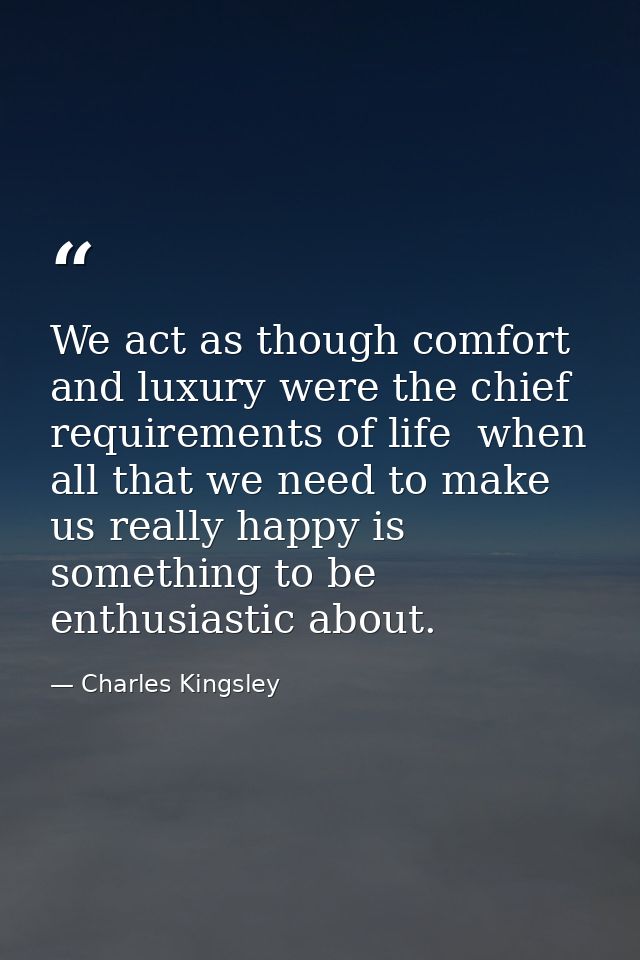 We act as though comfort and luxury were the chief requirements of life  when all that we need to make us really happy i — Charles Kingsley