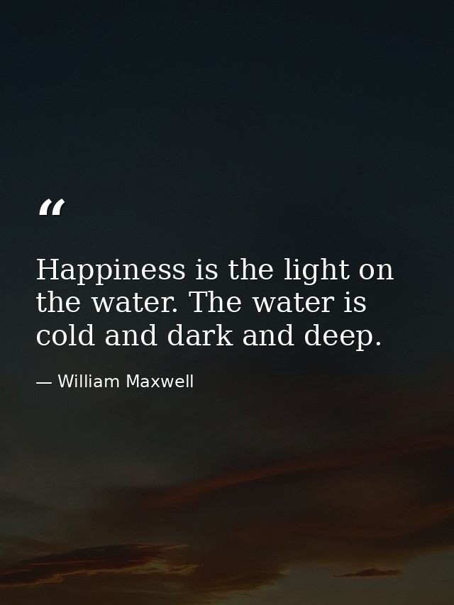 Happiness is the light on the water. The water is cold and dark and deep. — William Maxwell