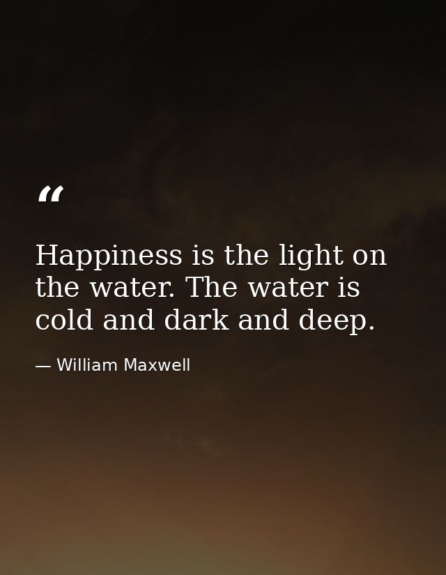 Happiness is the light on the water. The water is cold and dark and deep. — William Maxwell