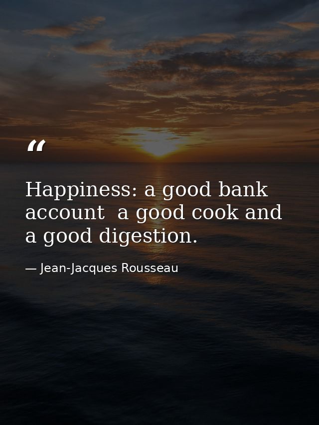 Happiness: a good bank account  a good cook and a good digestion. — Jean-Jacques Rousseau