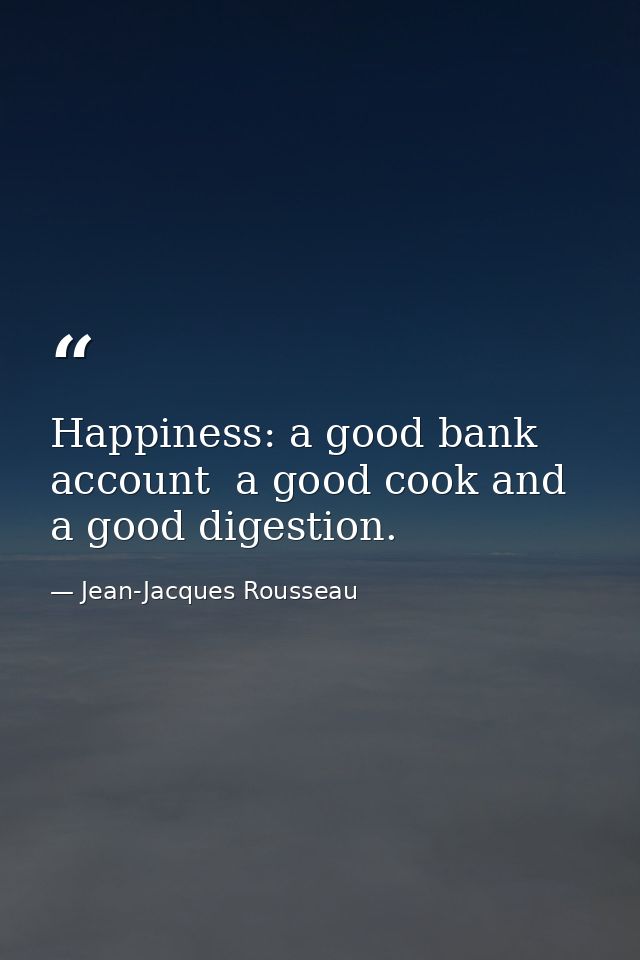 Happiness: a good bank account  a good cook and a good digestion. — Jean-Jacques Rousseau