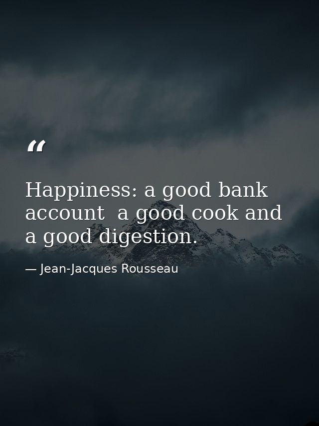 Happiness: a good bank account  a good cook and a good digestion. — Jean-Jacques Rousseau