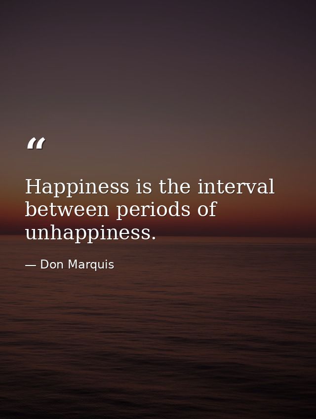 Happiness is the interval between periods of unhappiness. — Don Marquis