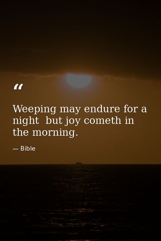 Weeping may endure for a night  but joy cometh in the morning. — Bible