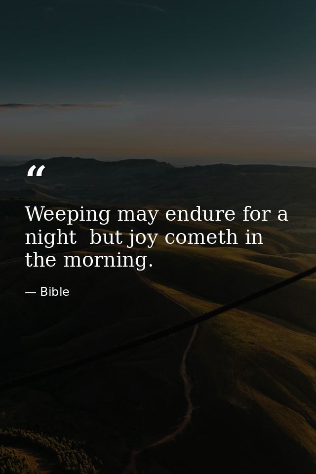 Weeping may endure for a night  but joy cometh in the morning. — Bible