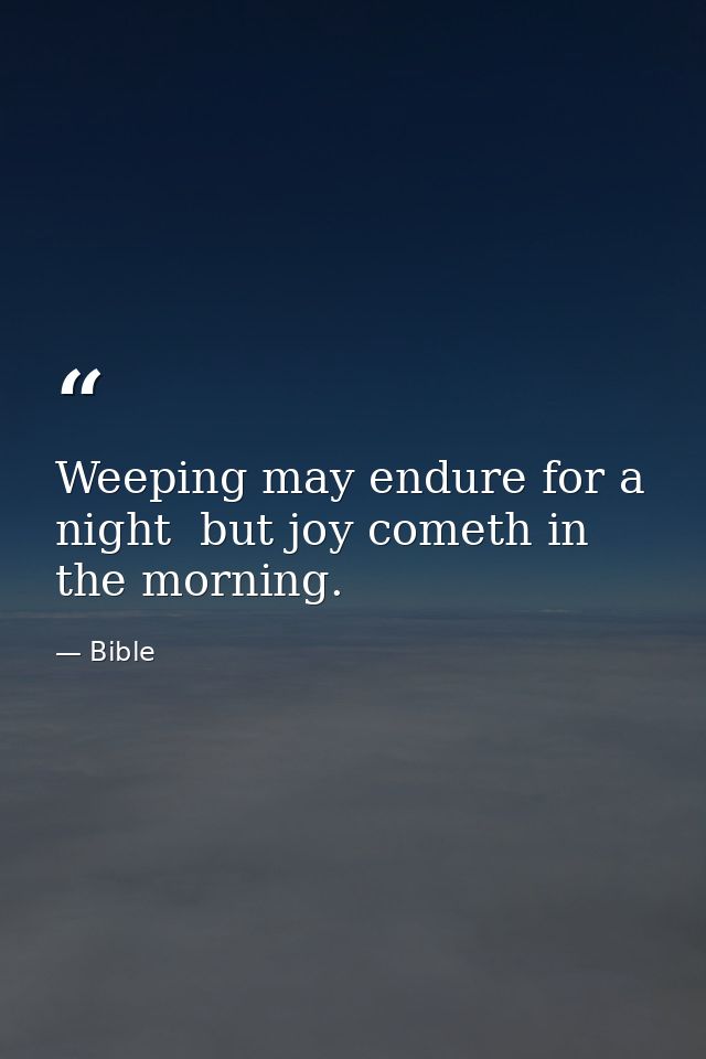 Weeping may endure for a night  but joy cometh in the morning. — Bible