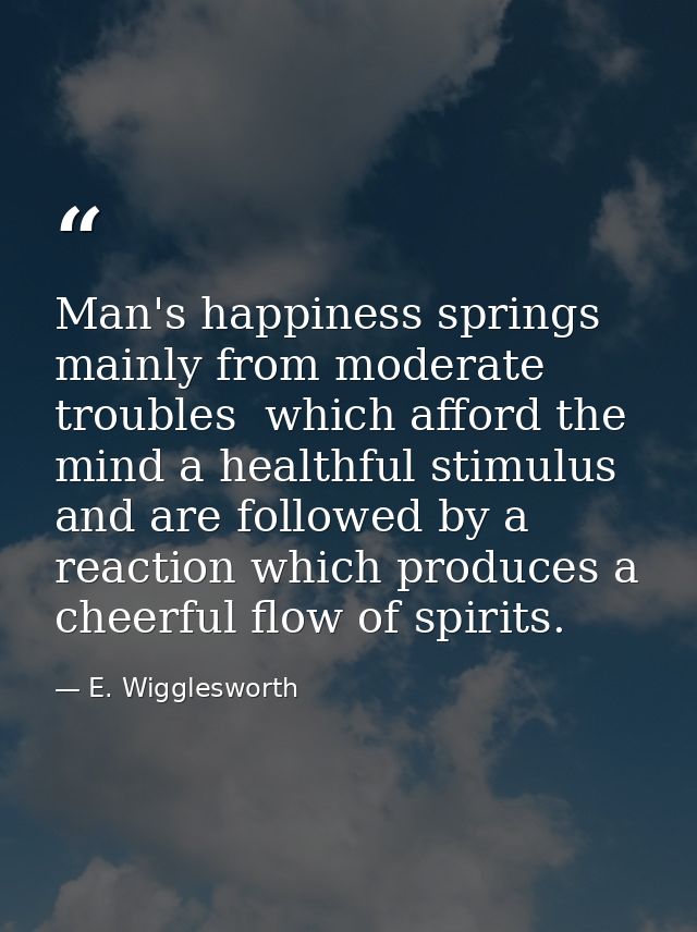 Man's happiness springs mainly from moderate troubles  which afford the mind a healthful stimulus  and are followed by a — E. Wigglesworth