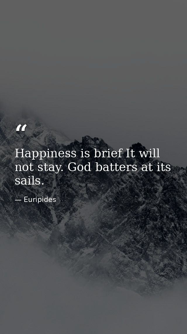 Happiness is brief It will not stay. God batters at its sails. — Euripides
