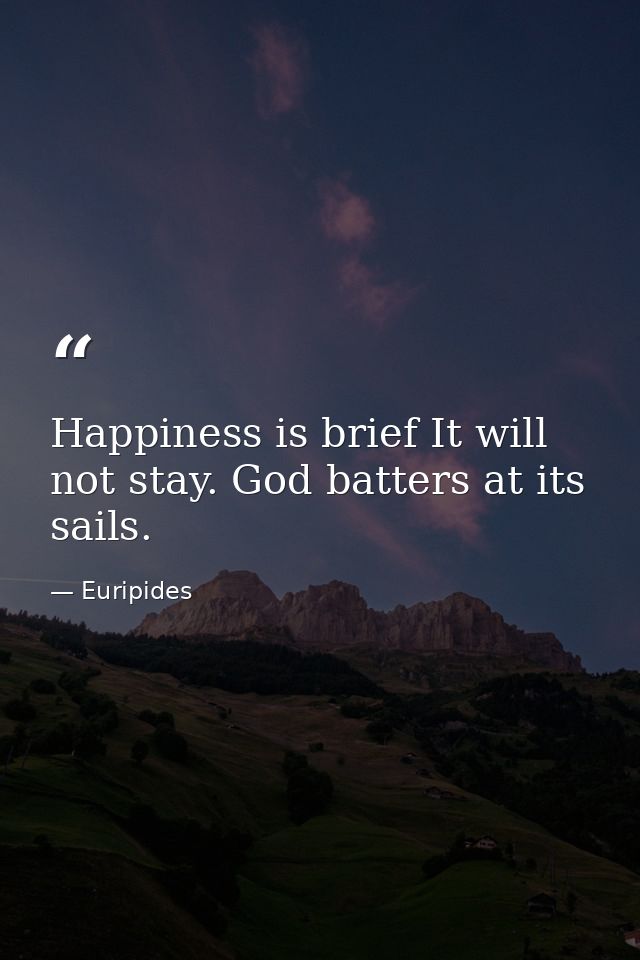 Happiness is brief It will not stay. God batters at its sails. — Euripides