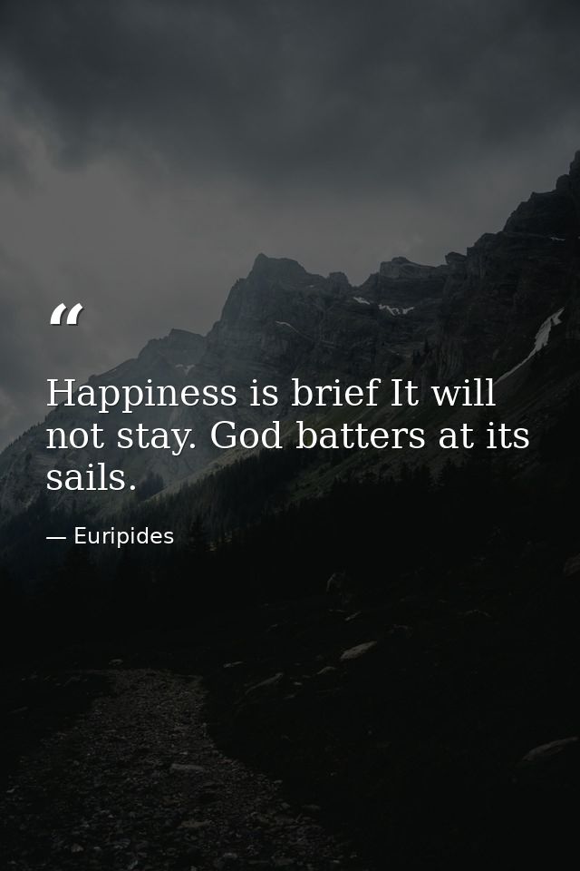 Happiness is brief It will not stay. God batters at its sails. — Euripides
