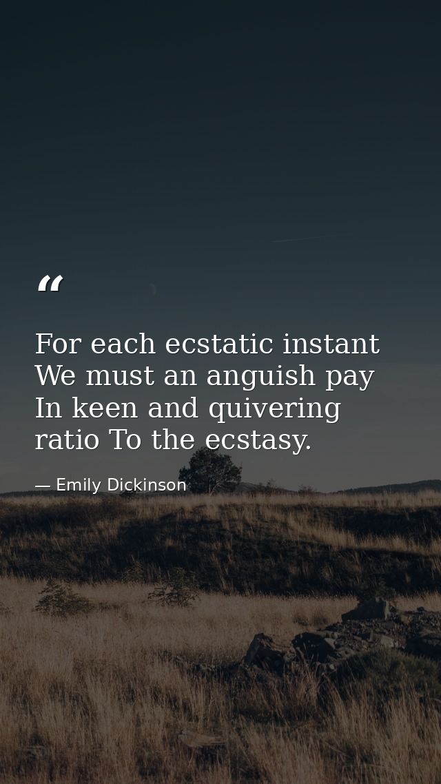 For each ecstatic instant We must an anguish pay In keen and quivering ratio To the ecstasy. — Emily Dickinson