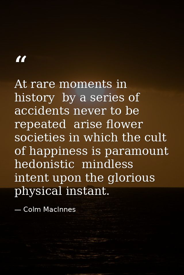 At rare moments in history  by a series of accidents never to be repeated  arise flower societies in which the cult of h — Colm Maclnnes