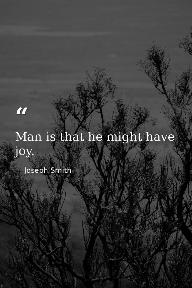 Man is that he might have joy. — Joseph Smith