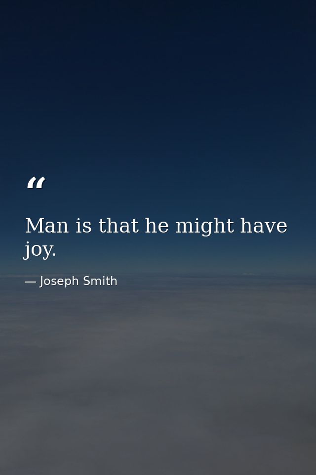 Man is that he might have joy. — Joseph Smith