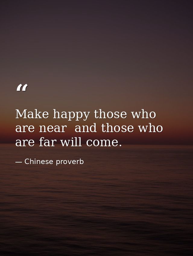 Make happy those who are near  and those who are far will come. — Chinese proverb