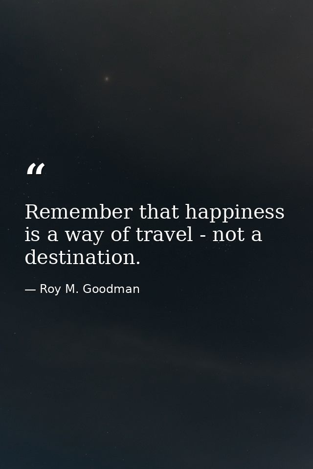 Remember that happiness is a way of travel - not a destination. — Roy M. Goodman