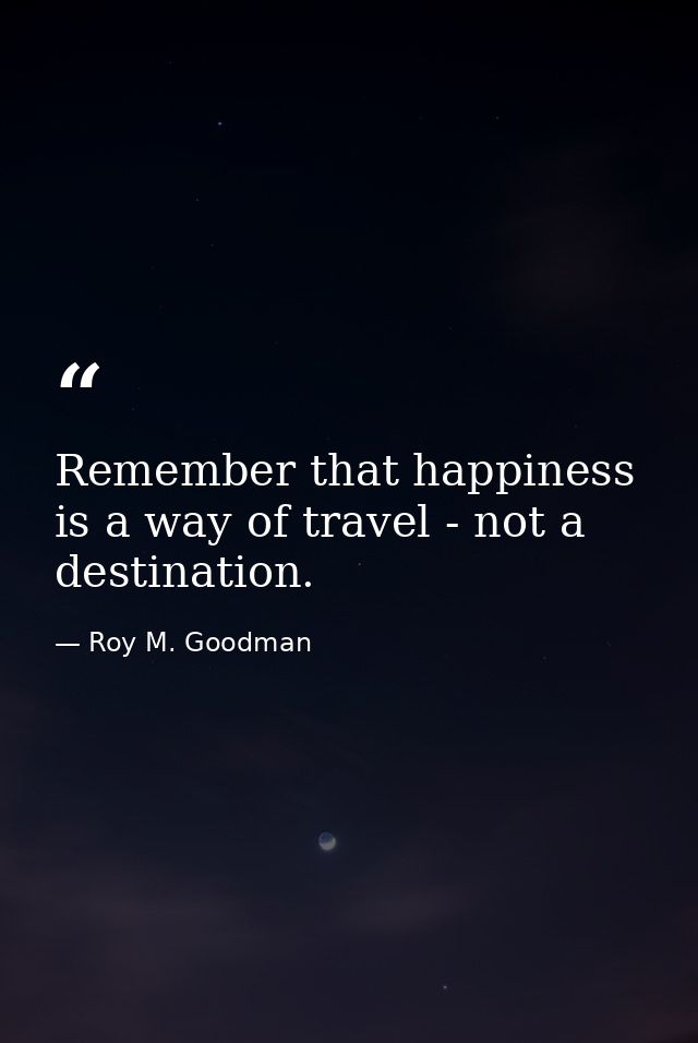 Remember that happiness is a way of travel - not a destination. — Roy M. Goodman