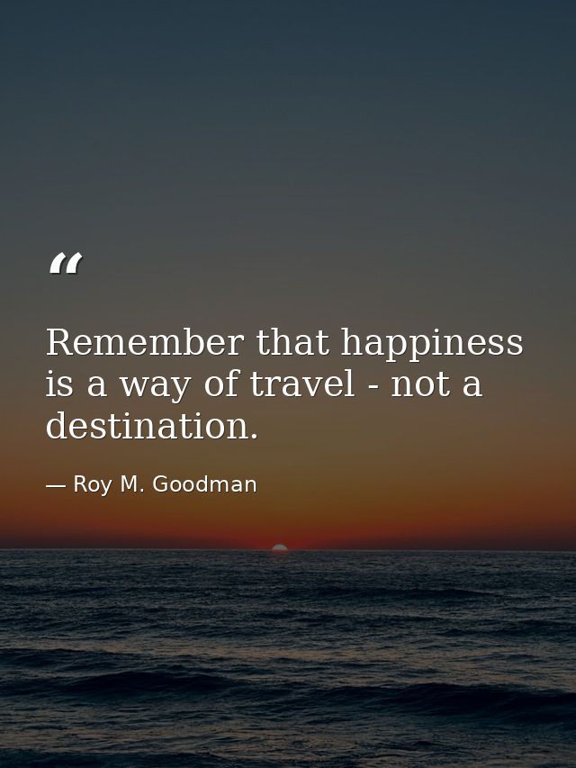 Remember that happiness is a way of travel - not a destination. — Roy M. Goodman