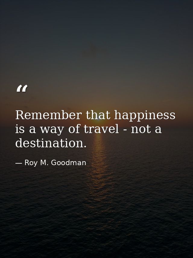 Remember that happiness is a way of travel - not a destination. — Roy M. Goodman