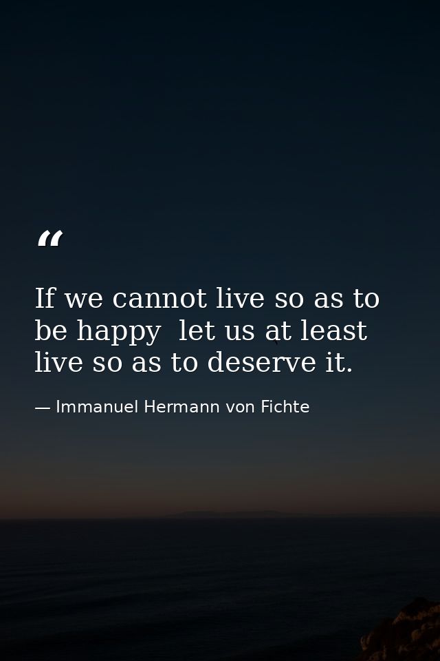 If we cannot live so as to be happy  let us at least live so as to deserve it. — Immanuel Hermann von Fichte