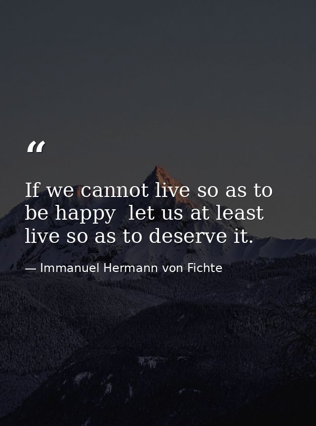 If we cannot live so as to be happy  let us at least live so as to deserve it. — Immanuel Hermann von Fichte