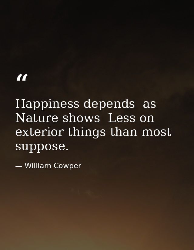 Happiness depends  as Nature shows  Less on exterior things than most suppose. — William Cowper