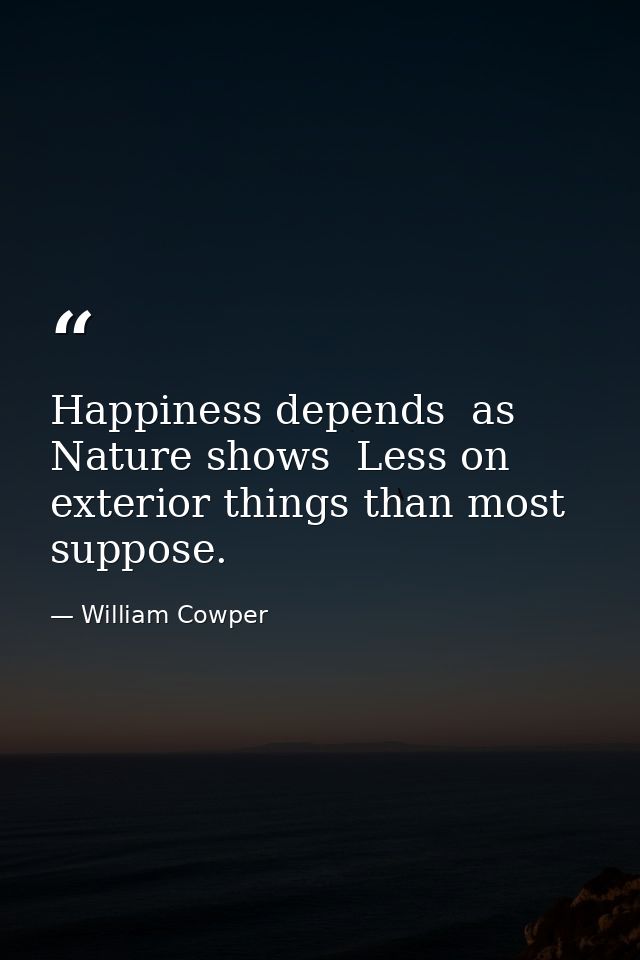 Happiness depends  as Nature shows  Less on exterior things than most suppose. — William Cowper