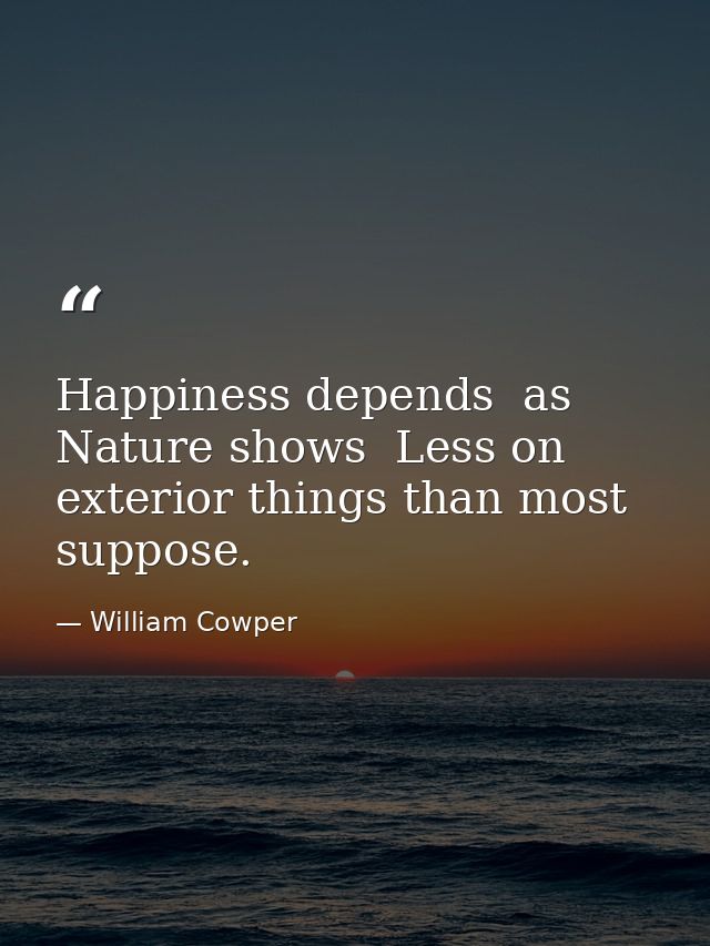 Happiness depends  as Nature shows  Less on exterior things than most suppose. — William Cowper