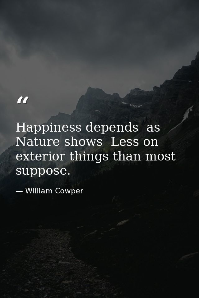 Happiness depends  as Nature shows  Less on exterior things than most suppose. — William Cowper