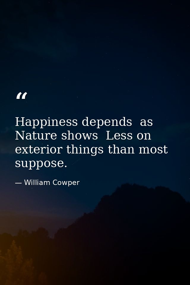 Happiness depends  as Nature shows  Less on exterior things than most suppose. — William Cowper